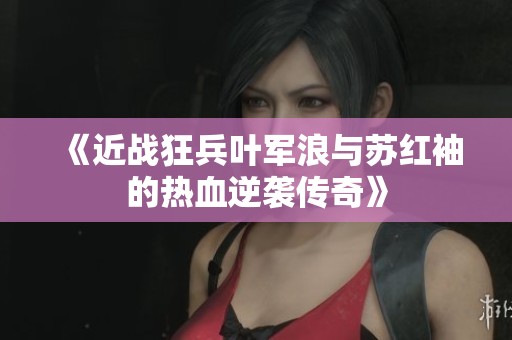 《近戰(zhàn)狂兵葉軍浪與蘇紅袖的熱血逆襲傳奇》