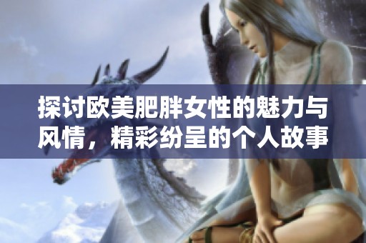 探討歐美肥胖女性的魅力與風情，精彩紛呈的個人故事分享
