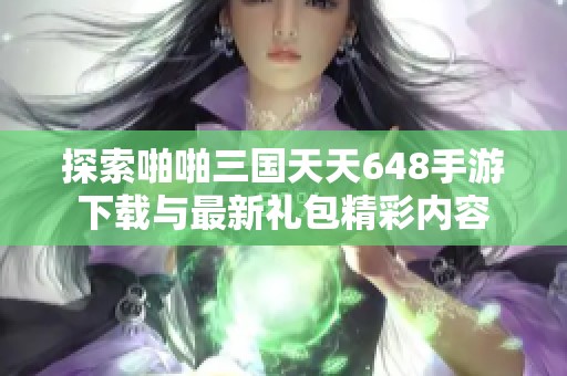 探索啪啪三國天天648手游下載與最新禮包精彩內容