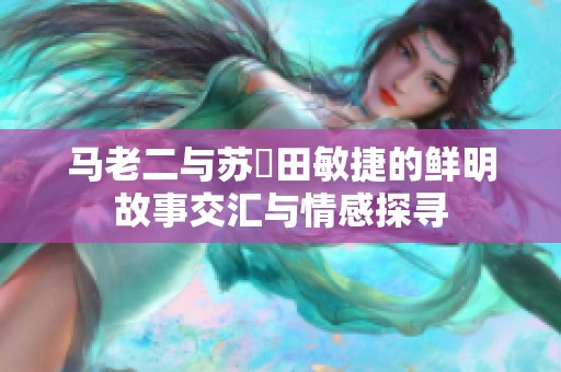 馬老二與蘇玥田敏捷的鮮明故事交匯與情感探尋