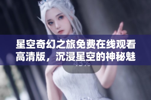 星空奇幻之旅免費在線觀看高清版，沉浸星空的神秘魅力
