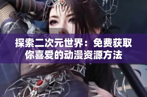 探索二次元世界：免費獲取你喜愛的動漫資源方法