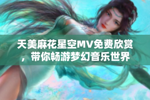 天美麻花星空MV免費欣賞，帶你暢游夢幻音樂世界