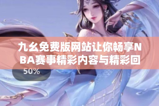 九幺免費(fèi)版網(wǎng)站讓你暢享NBA賽事精彩內(nèi)容與精彩回放