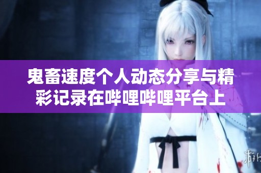 鬼畜速度個人動態(tài)分享與精彩記錄在嗶哩嗶哩平臺上