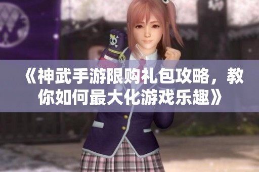 《神武手游限購(gòu)禮包攻略，教你如何最大化游戲樂趣》