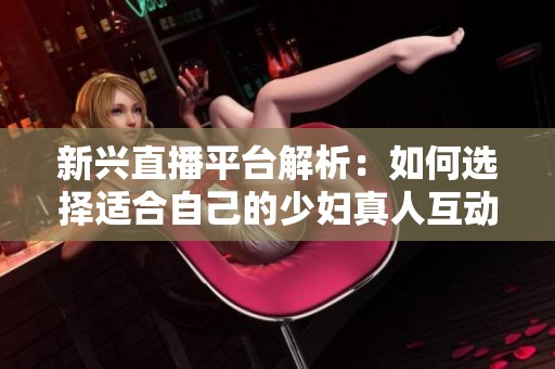 新興直播平臺解析：如何選擇適合自己的少婦真人互動應(yīng)用