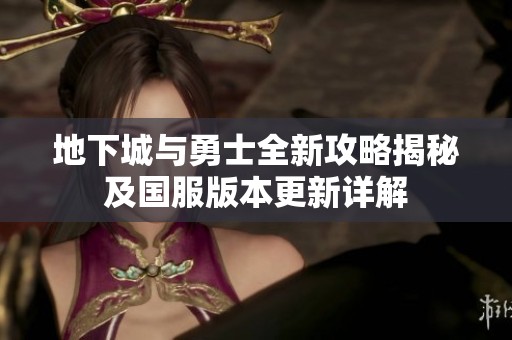 地下城與勇士全新攻略揭秘及國服版本更新詳解