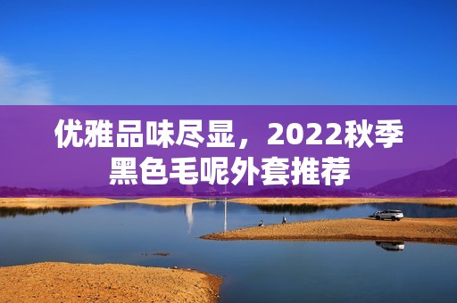 優(yōu)雅品味盡顯，2022秋季黑色毛呢外套推薦
