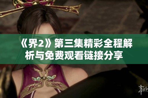 《界2》第三集精彩全程解析與免費(fèi)觀看鏈接分享 《界2》第三集精彩全程解析與免費(fèi)觀看鏈接分享