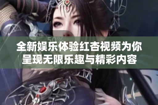 全新娛樂體驗紅杏視頻為你呈現(xiàn)無限樂趣與精彩內(nèi)容