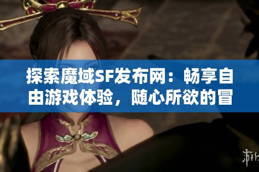 探索魔域SF發(fā)布網(wǎng)：暢享自由游戲體驗，隨心所欲的冒險之旅
