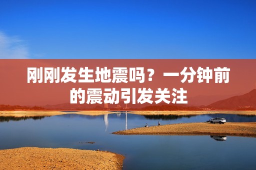 剛剛發(fā)生地震嗎？一分鐘前的震動(dòng)引發(fā)關(guān)注