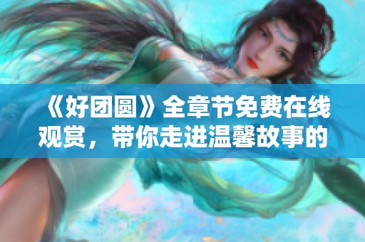 《好團(tuán)圓》全章節(jié)免費(fèi)在線觀賞，帶你走進(jìn)溫馨故事的世界