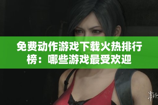 免費動作游戲下載火熱排行榜：哪些游戲最受歡迎