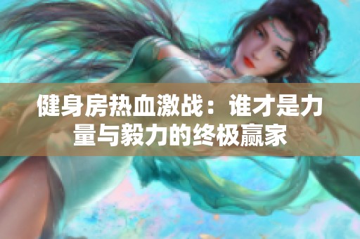 健身房熱血激戰(zhàn)：誰才是力量與毅力的終極贏家