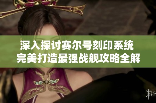 深入探討賽爾號刻印系統(tǒng) 完美打造最強戰(zhàn)艦攻略全解讀