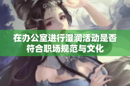 在辦公室進行濕潤活動是否符合職場規(guī)范與文化
