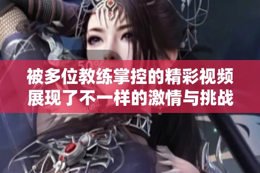 被多位教練掌控的精彩視頻展現(xiàn)了不一樣的激情與挑戰(zhàn)