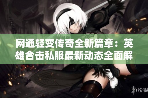 網(wǎng)通輕變傳奇全新篇章：英雄合擊私服最新動態(tài)全面解讀