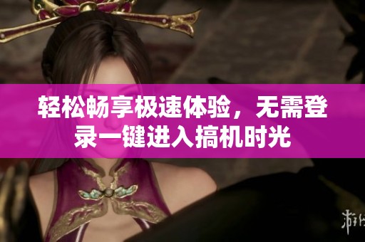 輕松暢享極速體驗(yàn)，無(wú)需登錄一鍵進(jìn)入搞機(jī)時(shí)光