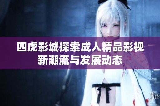 四虎影城探索成人精品影視新潮流與發(fā)展動態(tài)