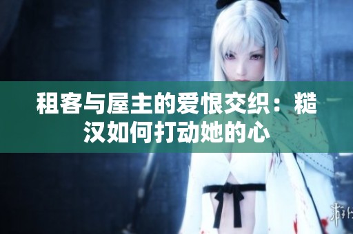 租客與屋主的愛恨交織：糙漢如何打動她的心