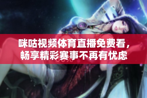 咪咕視頻體育直播免費(fèi)看，暢享精彩賽事不再有憂(yōu)慮