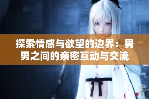 探索情感與欲望的邊界：男男之間的親密互動(dòng)與交流