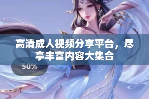 高清成人視頻分享平臺(tái)，盡享豐富內(nèi)容大集合