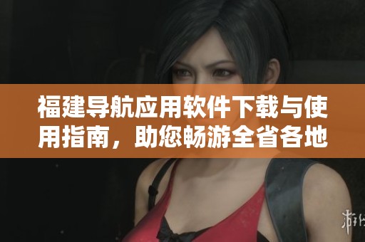 福建導(dǎo)航應(yīng)用軟件下載與使用指南，助您暢游全省各地