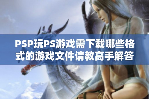 PSP玩PS游戲需下載哪些格式的游戲文件請教高手解答