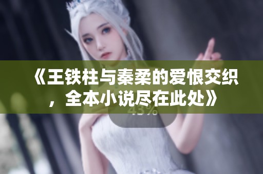 《王鐵柱與秦柔的愛恨交織，全本小說盡在此處》