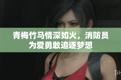 青梅竹馬情深如火，消防員為愛(ài)勇敢追逐夢(mèng)想