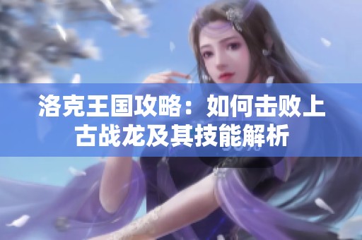 洛克王國攻略：如何擊敗上古戰(zhàn)龍及其技能解析