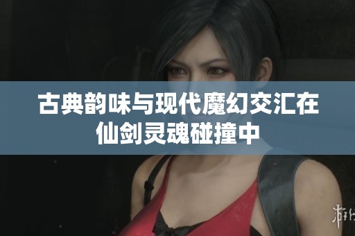 古典韻味與現(xiàn)代魔幻交匯在仙劍靈魂碰撞中