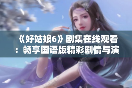 《好姑娘6》劇集在線觀看：暢享國(guó)語(yǔ)版精彩劇情與演出