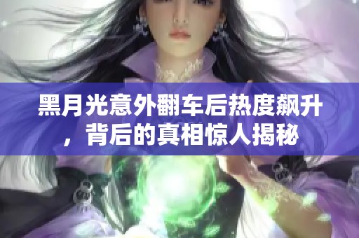 黑月光意外翻車后熱度飆升，背后的真相驚人揭秘
