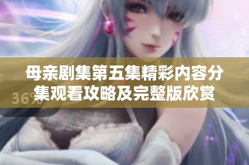 母親劇集第五集精彩內(nèi)容分集觀看攻略及完整版欣賞