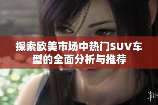 探索歐美市場(chǎng)中熱門SUV車型的全面分析與推薦