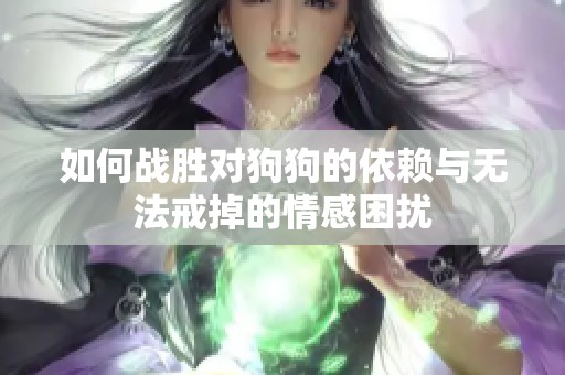 如何戰(zhàn)勝對(duì)狗狗的依賴與無法戒掉的情感困擾