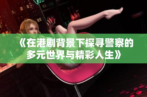 《在港劇背景下探尋警察的多元世界與精彩人生》