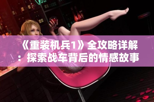 《重裝機兵1》全攻略詳解：探索戰(zhàn)車背后的情感故事與玩法秘笈