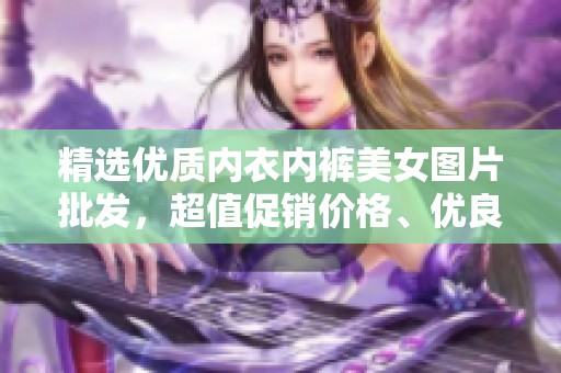 精選優(yōu)質(zhì)內(nèi)衣內(nèi)褲美女圖片批發(fā),超值促銷價格、優(yōu)良產(chǎn)地推薦 精選優(yōu)質(zhì)內(nèi)衣內(nèi)褲美女圖片批發(fā),超值促銷價格、優(yōu)良產(chǎn)地推薦