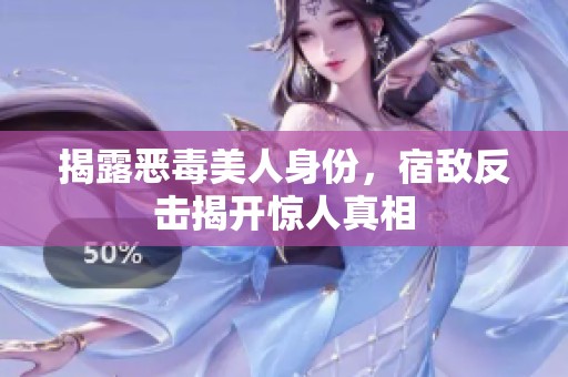 揭露惡毒美人身份，宿敵反擊揭開驚人真相