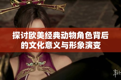 探討歐美經(jīng)典動(dòng)物角色背后的文化意義與形象演變