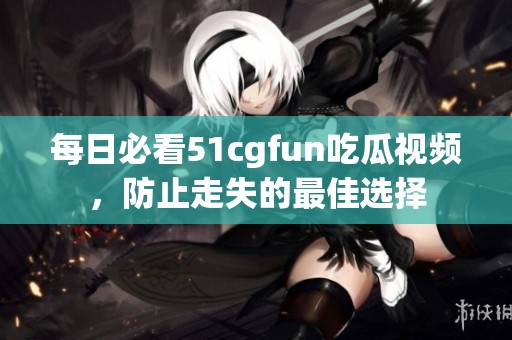 每日必看51cgfun吃瓜視頻，防止走失的最佳選擇