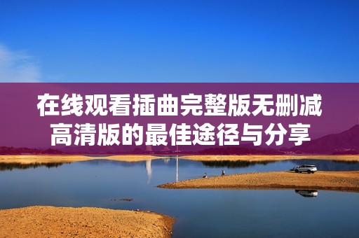 在線觀看插曲完整版無刪減高清版的最佳途徑與分享