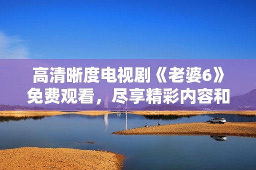 高清晰度電視劇《老婆6》免費觀看<div   id=