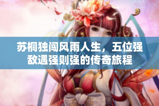 蘇桐獨闖風雨人生，五位強敵遇強則強的傳奇旅程